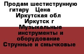Продам шестиструнную гитару › Цена ­ 4 000 - Иркутская обл., Иркутск г. Музыкальные инструменты и оборудование » Струнные и смычковые   